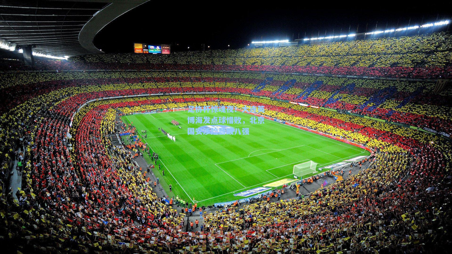 足协杯惊魂夜！大连英博海发点球惜败，北京国安涉险晋级八强